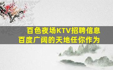 百色夜场KTV招聘信息百度广阔的天地任你作为